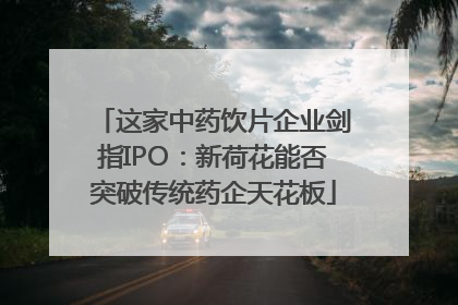 这家中药饮片企业剑指IPO：新荷花能否突破传统药企天花板