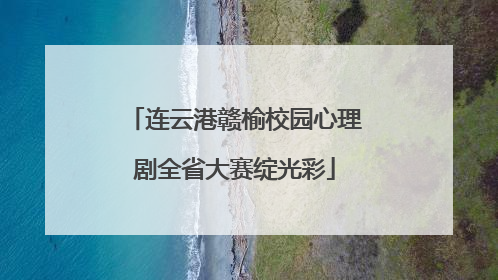连云港赣榆校园心理剧全省大赛绽光彩