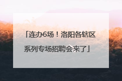 连办6场！洛阳各辖区系列专场招聘会来了