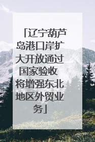 辽宁葫芦岛港口岸扩大开放通过国家验收 将增强东北地区外贸业务