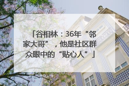 谷相林：36年“邻家大哥”，他是社区群众眼中的“贴心人”