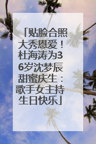贴脸合照大秀恩爱！杜海涛为36岁沈梦辰甜蜜庆生：歌手女主持生日快乐
