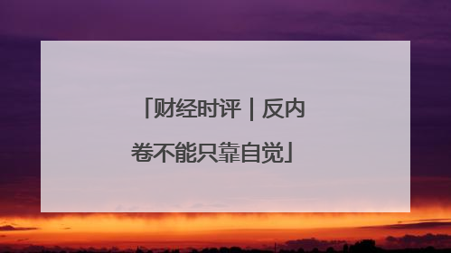 财经时评｜反内卷不能只靠自觉