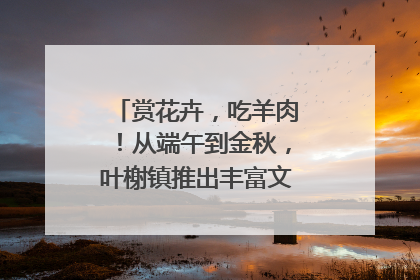 赏花卉，吃羊肉！从端午到金秋，叶榭镇推出丰富文旅活动邀您爽玩