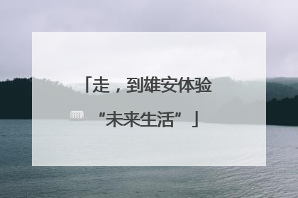 走，到雄安体验“未来生活”