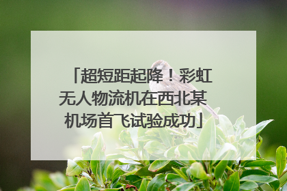 超短距起降！彩虹无人物流机在西北某机场首飞试验成功