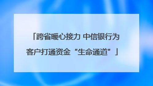 跨省暖心接力 中信银行为客户打通资金“生命通道”