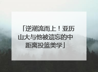 逆潮流而上！亚历山大与他被遗忘的中距离投篮美学