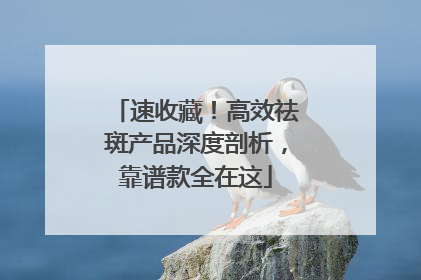 速收藏！高效祛斑产品深度剖析，靠谱款全在这