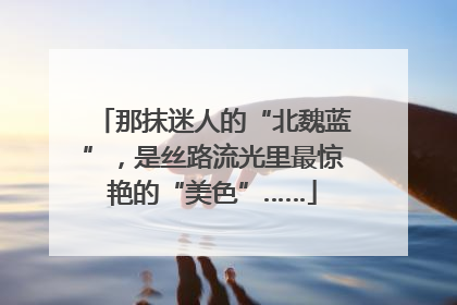 那抹迷人的“北魏蓝”，是丝路流光里最惊艳的“美色”……