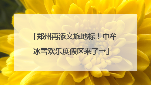 郑州再添文旅地标！中牟冰雪欢乐度假区来了→