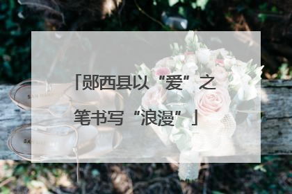 郧西县以“爱”之笔书写“浪漫”