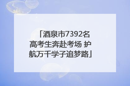 酒泉市7392名高考生奔赴考场 护航万千学子追梦路