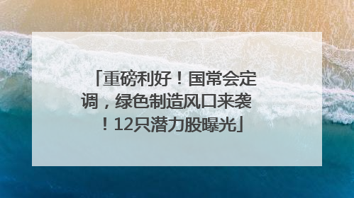 重磅利好！国常会定调，绿色制造风口来袭！12只潜力股曝光