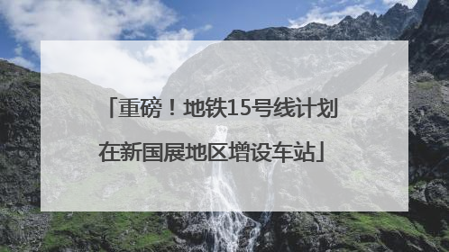 重磅！地铁15号线计划在新国展地区增设车站