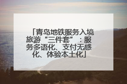 青岛地铁服务入境旅游“三件套”：服务多语化、支付无感化、体验本土化