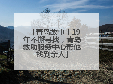 青岛故事丨19年不懈寻找，青岛救助服务中心帮他找到亲人