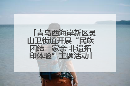 青岛西海岸新区灵山卫街道开展“民族团结一家亲 非遗拓印体验”主题活动