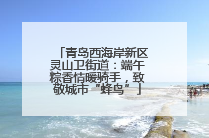 青岛西海岸新区灵山卫街道：端午粽香情暖骑手，致敬城市“蜂鸟”