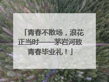 青春不散场，浪花正当时——茅岩河致青春毕业礼！