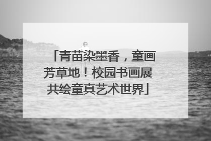 青苗染墨香，童画芳草地！校园书画展共绘童真艺术世界