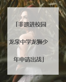非遗进校园 龙泉中学龙狮少年申请出战