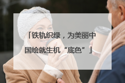 铁轨织绿，为美丽中国绘就生机“底色”