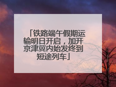 铁路端午假期运输明日开启，加开京津冀内始发终到短途列车