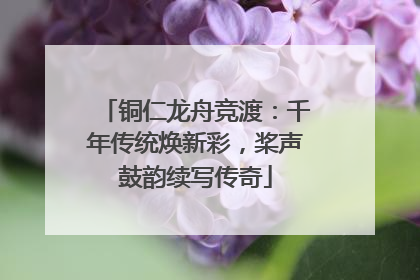 铜仁龙舟竞渡：千年传统焕新彩，桨声鼓韵续写传奇