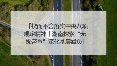 锲而不舍落实中央八项规定精神丨湖南探索“无扰督查”深化基层减负