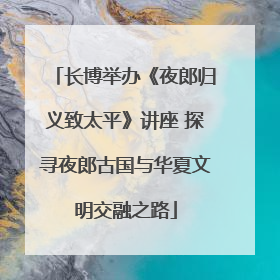 长博举办《夜郎归义致太平》讲座 探寻夜郎古国与华夏文明交融之路