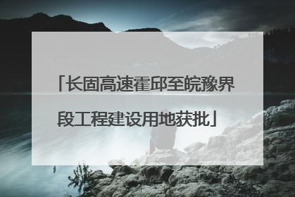 长固高速霍邱至皖豫界段工程建设用地获批