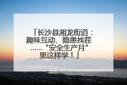 长沙县湘龙街道：趣味互动、隐患找茬……“安全生产月”里这样学！