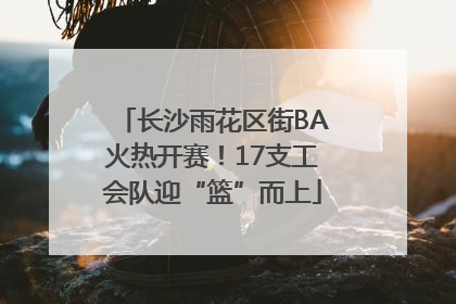 长沙雨花区街BA火热开赛！17支工会队迎“篮”而上