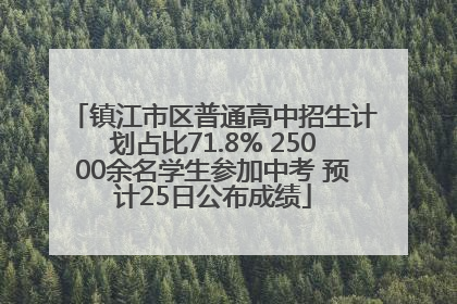 镇江市区普通高中招生计划占比71.8% 25000余名学生参加中考 预计25日公布成绩