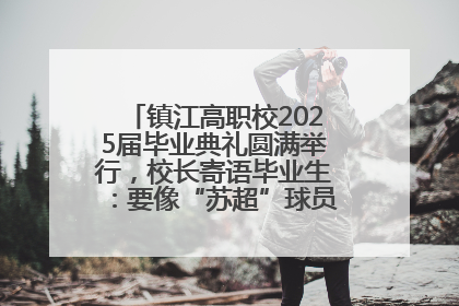 镇江高职校2025届毕业典礼圆满举行，校长寄语毕业生：要像“苏超”球员一样永不放弃