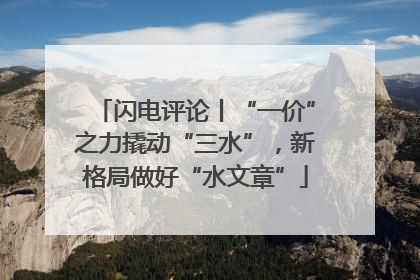闪电评论丨“一价”之力撬动“三水”，新格局做好“水文章”