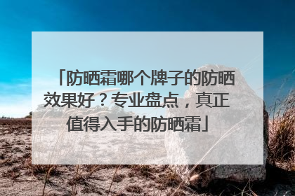 防晒霜哪个牌子的防晒效果好？专业盘点，真正值得入手的防晒霜