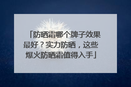 防晒霜哪个牌子效果最好？实力防晒，这些爆火防晒霜值得入手