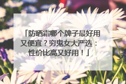 防晒霜哪个牌子最好用又便宜？穷鬼女大严选：性价比高又好用！