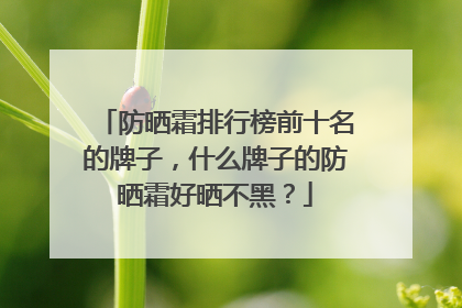 防晒霜排行榜前十名的牌子，什么牌子的防晒霜好晒不黑？