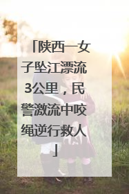 陕西一女子坠江漂流3公里，民警激流中咬绳逆行救人