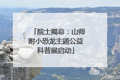 院士揭幕：山师附小恐龙主题公益科普展启动