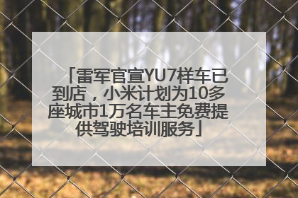雷军官宣YU7样车已到店，小米计划为10多座城市1万名车主免费提供驾驶培训服务