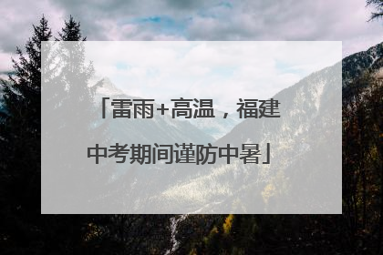雷雨+高温，福建中考期间谨防中暑