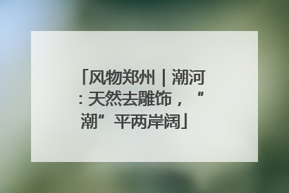 风物郑州｜潮河：天然去雕饰，“潮”平两岸阔