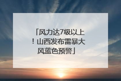 风力达7级以上！山西发布雷暴大风蓝色预警
