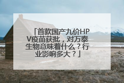 首款国产九价HPV疫苗获批，对万泰生物意味着什么？行业影响多大？