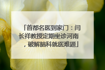 首都名医到家门：闫长祥教授定期坐诊河南，破解脑科就医难题