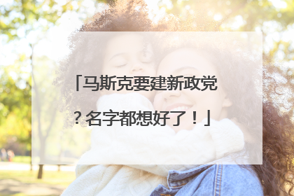马斯克要建新政党？名字都想好了！